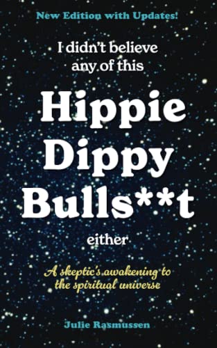 I Didn't Believe any of this Hippie Dippy Bullshit Either: A Skeptic's Awakening to the Spiritual Universe
