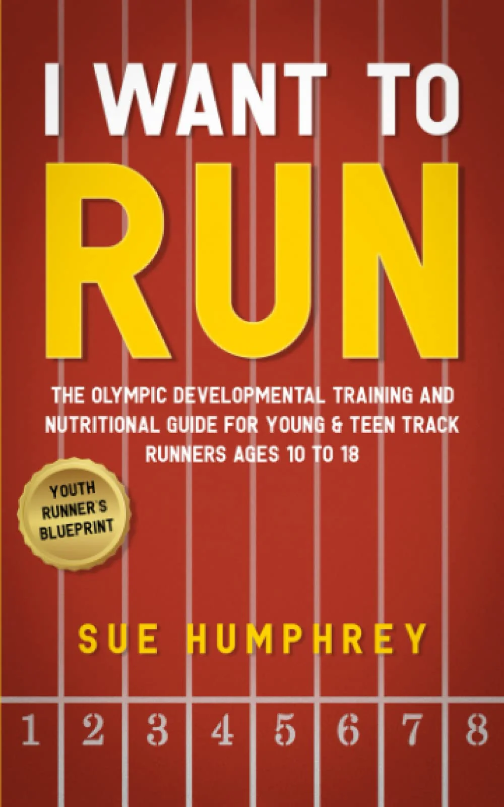 I WANT TO RUN: The Olympic Developmental Training and Nutritional Guide For Young & Teen Track Runners Ages 10 To 18