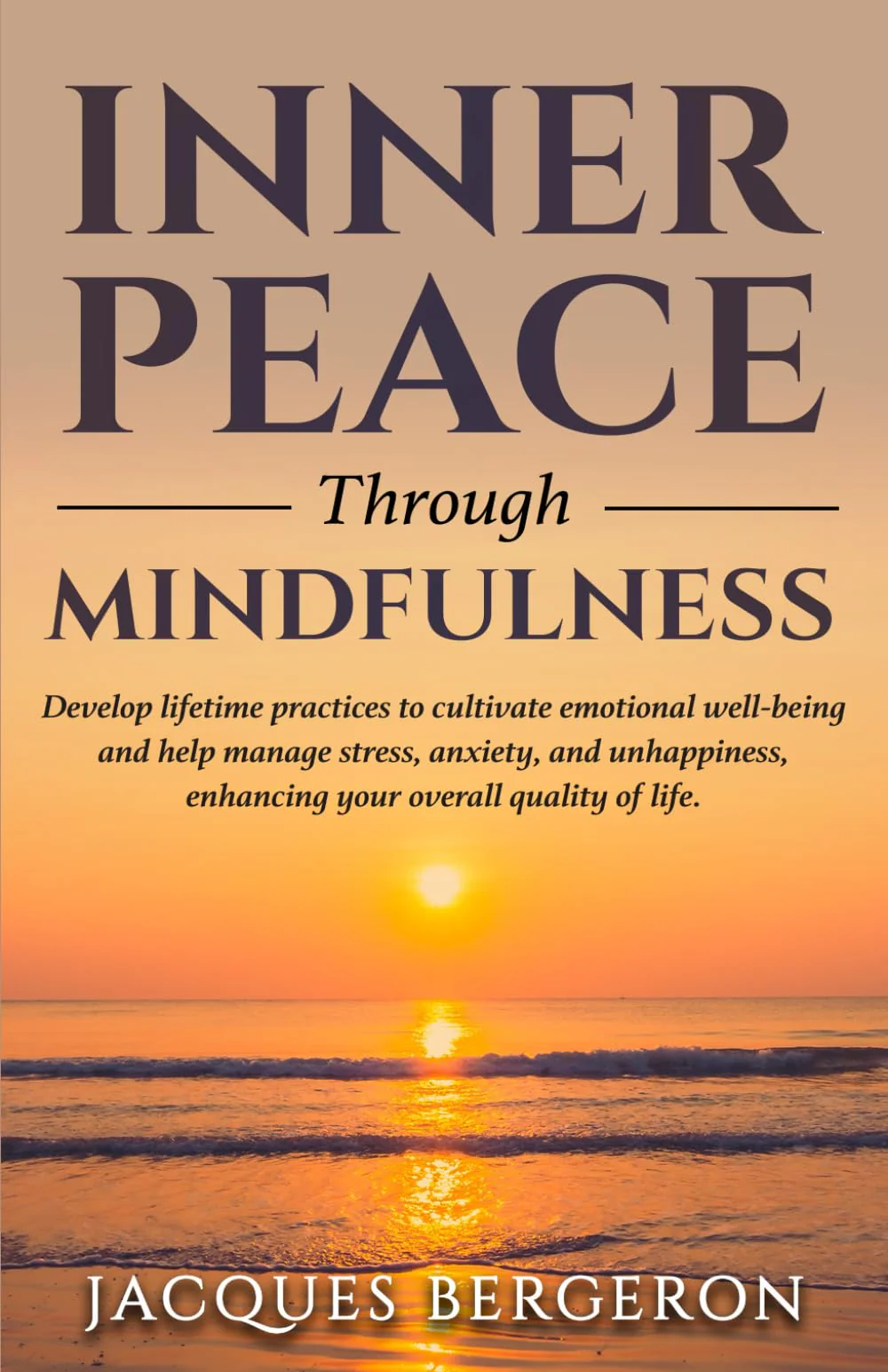 Inner Peace Through Mindfulness: Develop Lifetime Practices To Cultivate Emotional Well-Being And Help Manage Stress, Anxiety, And Unhappiness, Enhancing Tour Overall Quality Of Life