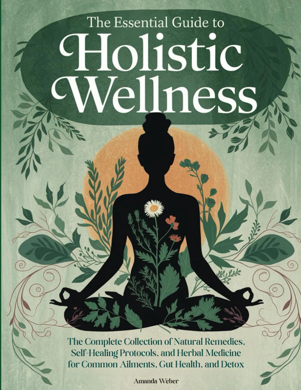 The Essential Guide to Holistic Wellness: The Complete Collection of Natural Remedies, Self Healing Protocols, and Herbal Medicine for Common ... A Natural Approach to Health & Healing)